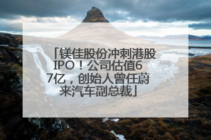 镁佳股份冲刺港股IPO！公司估值67亿，创始人曾任蔚来汽车副总裁