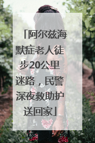 阿尔兹海默症老人徒步20公里迷路，民警深夜救助护送回家