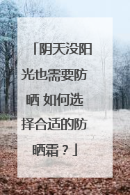 阴天没阳光也需要防晒 如何选择合适的防晒霜？