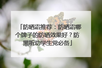 防晒霜推荐：防晒霜哪个牌子的防晒效果好？防黑听劝学生党必备