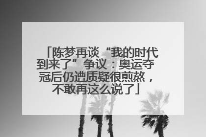 陈梦再谈“我的时代到来了”争议：奥运夺冠后仍遭质疑很煎熬，不敢再这么说了