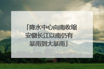 降水中心向南收缩 安徽长江以南仍有暴雨到大暴雨