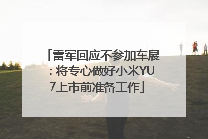 雷军回应不参加车展：将专心做好小米YU7上市前准备工作
