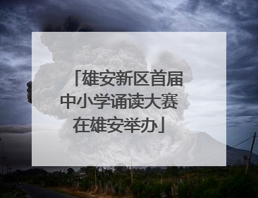 雄安新区首届中小学诵读大赛在雄安举办