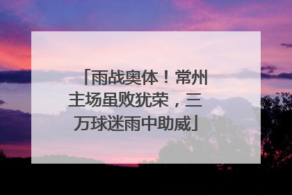 雨战奥体！常州主场虽败犹荣，三万球迷雨中助威