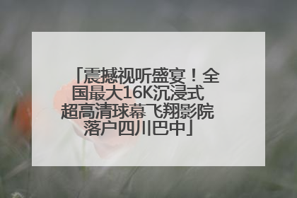 震撼视听盛宴！全国最大16K沉浸式超高清球幕飞翔影院落户四川巴中