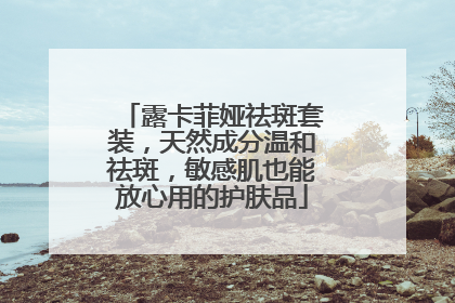 露卡菲娅祛斑套装，天然成分温和祛斑，敏感肌也能放心用的护肤品
