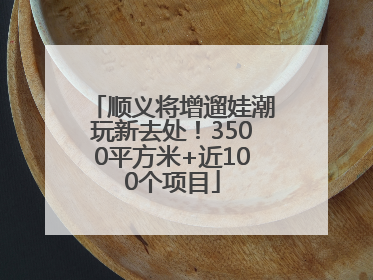 顺义将增遛娃潮玩新去处！3500平方米+近100个项目