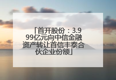 首开股份：3.999亿元向中信金融资产转让首信丰泰合伙企业份额
