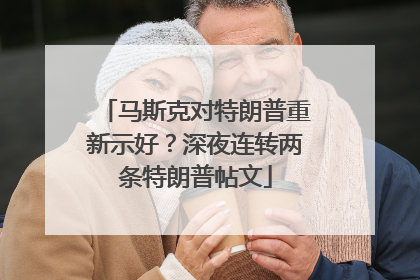 马斯克对特朗普重新示好？深夜连转两条特朗普帖文