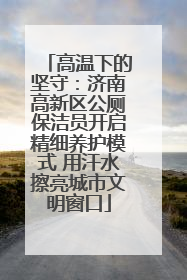 高温下的坚守：济南高新区公厕保洁员开启精细养护模式 用汗水擦亮城市文明窗口