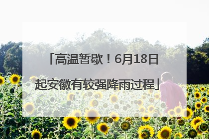 高温暂歇！6月18日起安徽有较强降雨过程