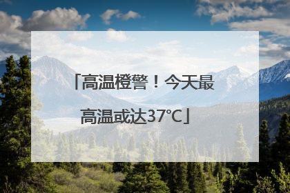 高温橙警！今天最高温或达37℃