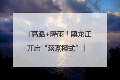 高温+降雨！黑龙江开启“蒸煮模式”