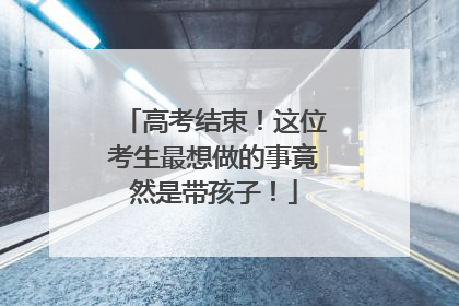 高考结束！这位考生最想做的事竟然是带孩子！