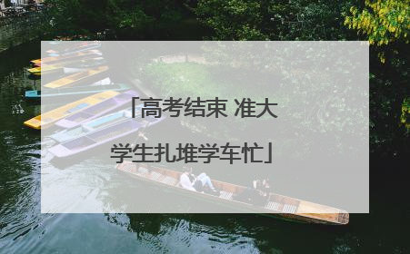 高考结束 准大学生扎堆学车忙