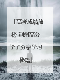 高考成绩放榜 荆州高分学子分享学习秘籍