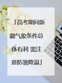 高考期间新疆气象条件总体有利 需注意防暑降温