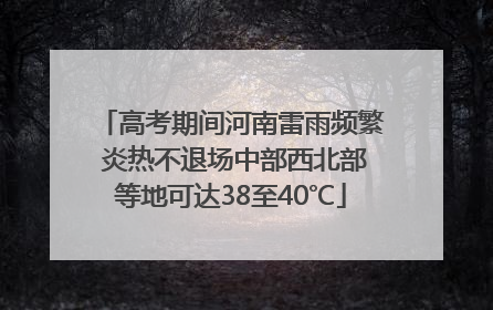 高考期间河南雷雨频繁 炎热不退场中部西北部等地可达38至40℃