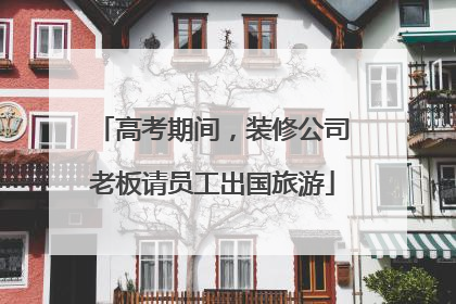 高考期间，装修公司老板请员工出国旅游