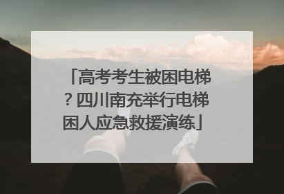 高考考生被困电梯？四川南充举行电梯困人应急救援演练