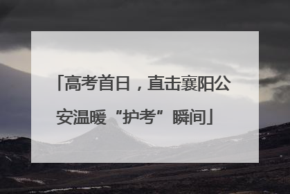 高考首日，直击襄阳公安温暖“护考”瞬间