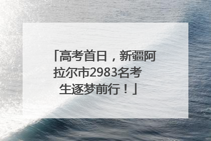 高考首日，新疆阿拉尔市2983名考生逐梦前行！