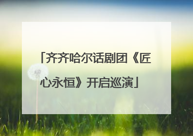 齐齐哈尔话剧团《匠心永恒》开启巡演