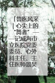 鲁医风采｜心尖上的“舞者”——记威海市立医院党委委员、心外科主任、主任医师景昊
