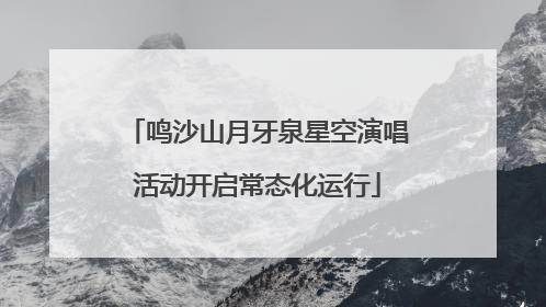 鸣沙山月牙泉星空演唱活动开启常态化运行