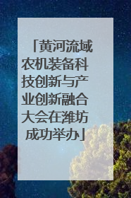 黄河流域农机装备科技创新与产业创新融合大会在潍坊成功举办