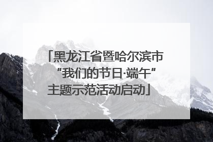 黑龙江省暨哈尔滨市“我们的节日·端午”主题示范活动启动