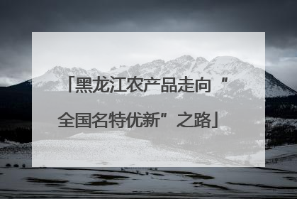 黑龙江农产品走向“全国名特优新”之路