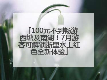 100元不到畅游西塘及南湖！7月游客可解锁浙里水上红色全新体验