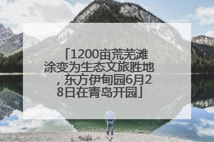 1200亩荒芜滩涂变为生态文旅胜地，东方伊甸园6月28日在青岛开园