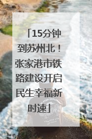 15分钟到苏州北！张家港市铁路建设开启民生幸福新时速