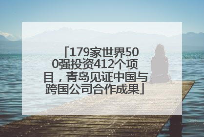 179家世界500强投资412个项目，青岛见证中国与跨国公司合作成果