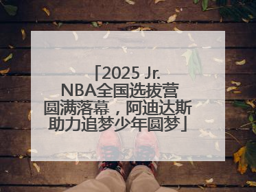 2025 Jr. NBA全国选拔营圆满落幕，阿迪达斯助力追梦少年圆梦