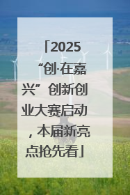 2025“创·在嘉兴”创新创业大赛启动，本届新亮点抢先看