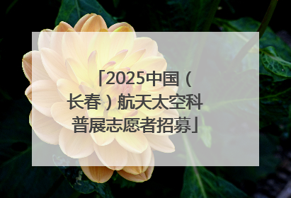2025中国（长春）航天太空科普展志愿者招募