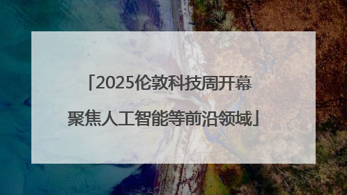 2025伦敦科技周开幕 聚焦人工智能等前沿领域