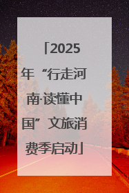 2025年“行走河南·读懂中国”文旅消费季启动