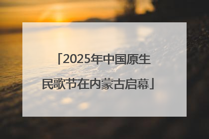 2025年中国原生民歌节在内蒙古启幕