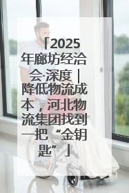 2025年廊坊经洽会·深度｜降低物流成本，河北物流集团找到一把“金钥匙”