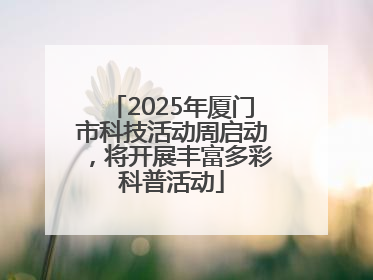 2025年厦门市科技活动周启动，将开展丰富多彩科普活动