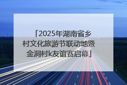 2025年湖南省乡村文化旅游节联动地暨金洞村k友谊赛启幕