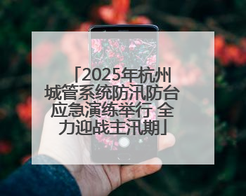 2025年杭州城管系统防汛防台应急演练举行 全力迎战主汛期