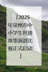 2025年泉州市中小学生世遗故事演讲比赛正式启动