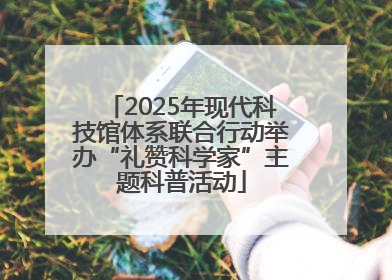 2025年现代科技馆体系联合行动举办“礼赞科学家”主题科普活动