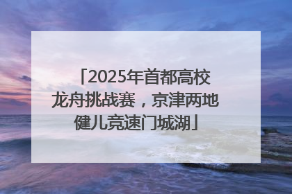2025年首都高校龙舟挑战赛，京津两地健儿竞速门城湖